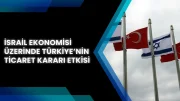 İsrail Ekonomisi Üzerinde Türkiye’nin Ticaret Kararı Etkisi